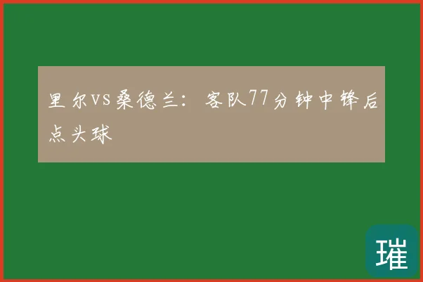 里尔vs桑德兰:客队77分钟中锋后点头球