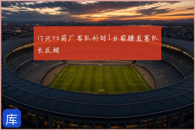 门兴vs药厂客队补时1分前腰直塞队长反超